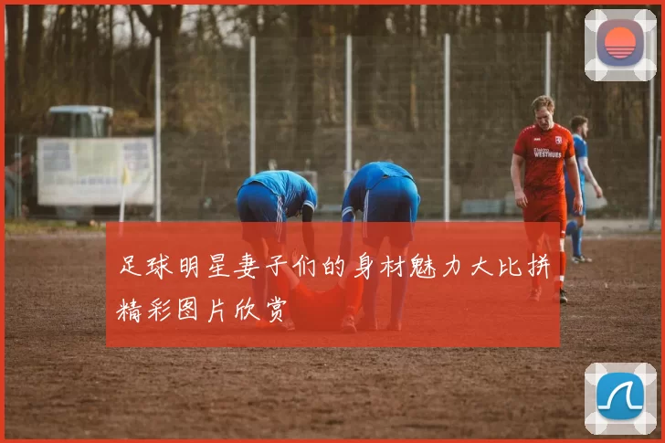 足球明星妻子们的身材魅力大比拼精彩图片欣赏