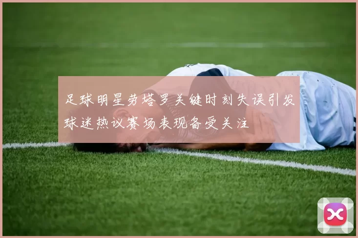 足球明星劳塔罗关键时刻失误引发球迷热议赛场表现备受关注