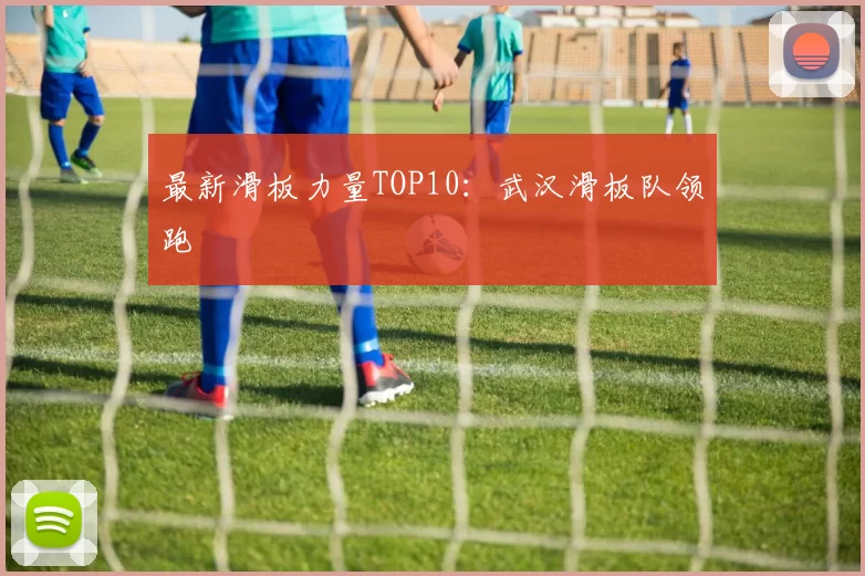 最新滑板力量TOP10：武汉滑板队领跑