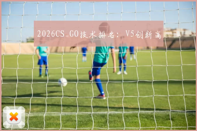 2026CS_GO技术排名：V5创新高