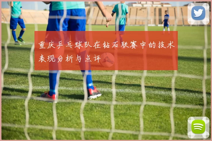 重庆乒乓球队在钻石联赛中的技术表现分析与点评