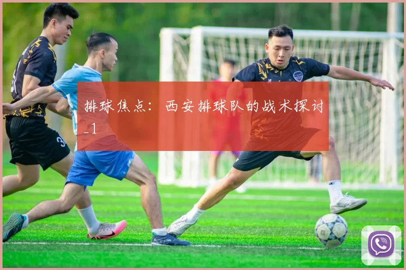 排球焦点：西安排球队的战术探讨_1