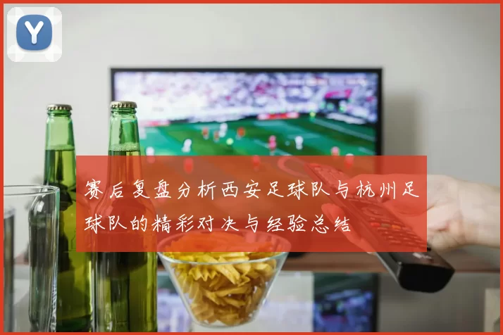 赛后复盘分析西安足球队与杭州足球队的精彩对决与经验总结