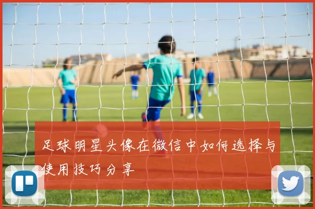 足球明星头像在微信中如何选择与使用技巧分享